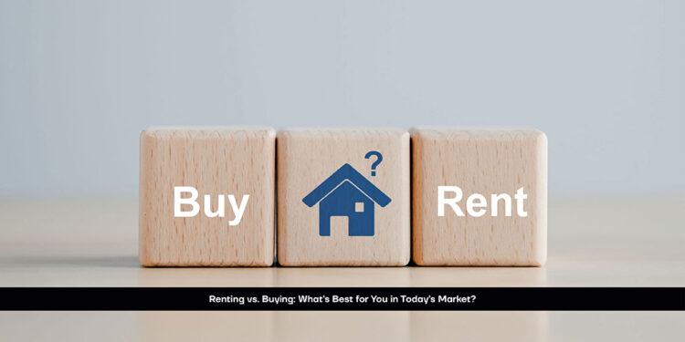 Renting vs. Buying: What’s Best for You in Today’s Market?